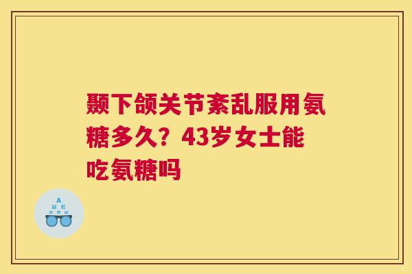 颞下颌关节紊乱服用氨糖多久?43岁女士能吃氨糖吗 颞下颌关节紊乱服用氨糖多久?43岁女士能吃氨糖吗