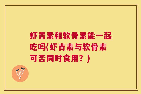 虾青素和软骨素能一起吃吗(虾青素与软骨素可否同时食用?) 虾青素和软骨素能一起吃吗(虾青素与软骨素可否同时食用?)