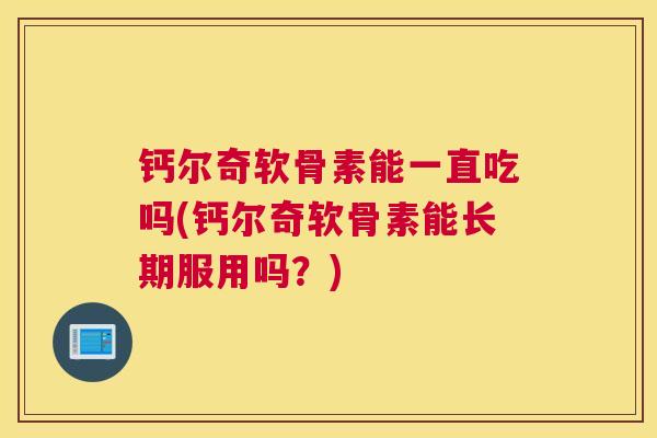 钙尔奇软骨素能一直吃吗(钙尔奇软骨素能长期服用吗?) 钙尔奇软骨素能一直吃吗(钙尔奇软骨素能长期服用吗?)