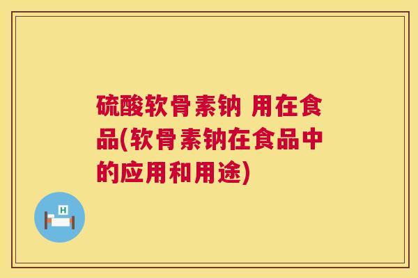 硫酸软骨素钠 用在食品(软骨素钠在食品中的应用和用途) 硫酸软骨素钠 用在食品(软骨素钠在食品中的应用和用途)