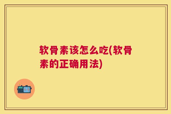 软骨素该怎么吃(软骨素的正确用法)