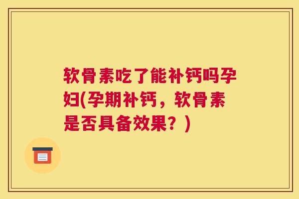软骨素吃了能补钙吗孕妇(孕期补钙，软骨素是否具备效果？)