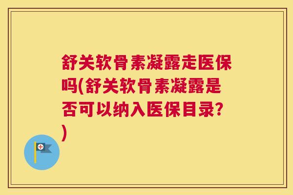 舒关软骨素凝露走医保吗(舒关软骨素凝露是否可以纳入医保目录？)