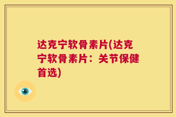 达克宁软骨素片(达克宁软骨素片：关节保健首选)