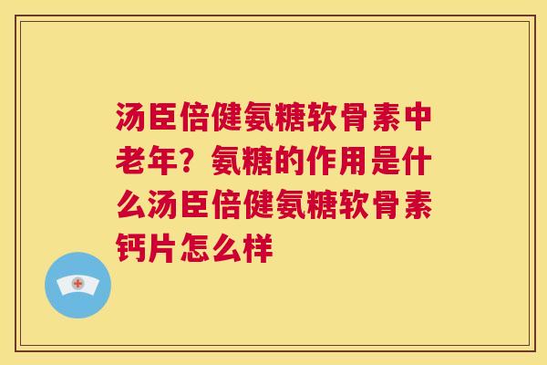 汤臣倍健氨糖软骨素中老年?氨糖的作用是什么汤臣倍健氨糖软骨素钙片怎么样