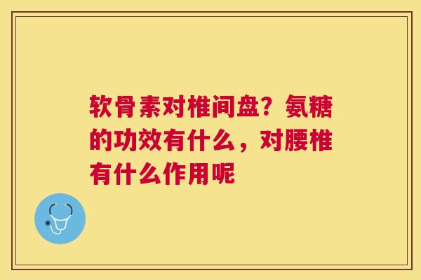 软骨素对椎间盘？氨糖的功效有什么，对腰椎有什么作用呢