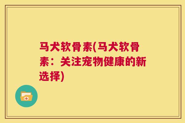 马犬软骨素(马犬软骨素:关注宠物健康的新选择) 马犬软骨素(马犬软骨素:关注宠物健康的新选择)