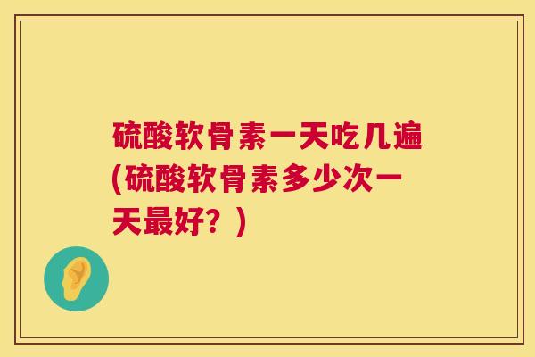 硫酸软骨素一天吃几遍(硫酸软骨素多少次一天最好?)
