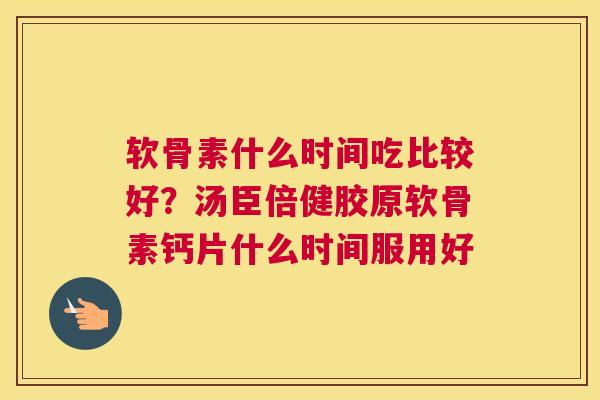 软骨素什么时间吃比较好？汤臣倍健胶原软骨素钙片什么时间服用好