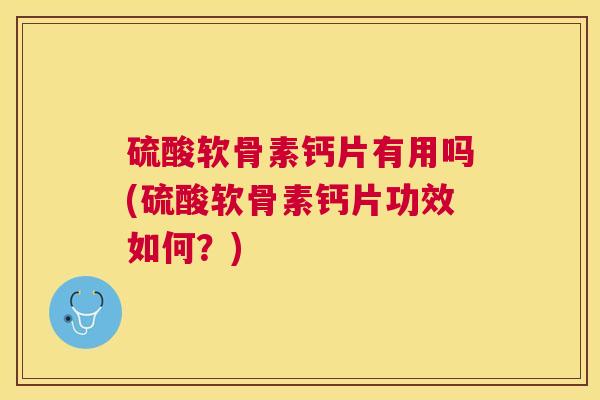 硫酸软骨素钙片有用吗(硫酸软骨素钙片功效如何?)