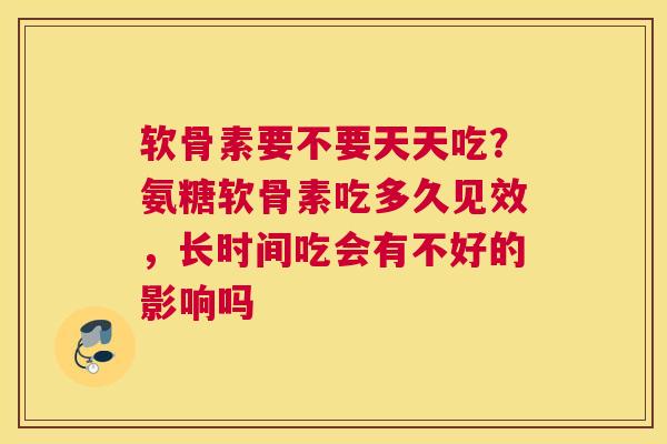软骨素要不要天天吃？氨糖软骨素吃多久见效，长时间吃会有不好的影响吗