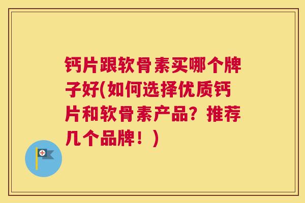 钙片跟软骨素买哪个牌子好(如何选择优质钙片和软骨素产品?推荐几个品牌!)