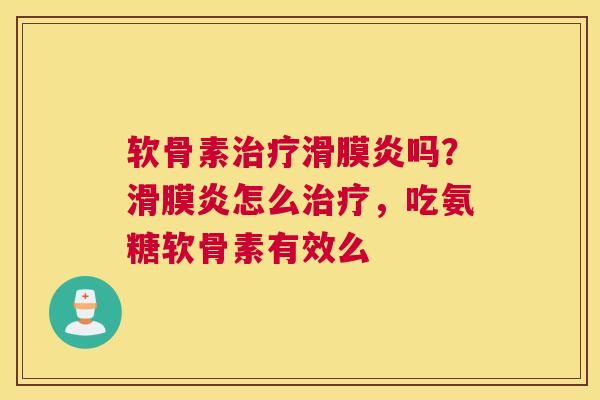 软骨素治疗滑膜炎吗?滑膜炎怎么治疗,吃氨糖软骨素有效么