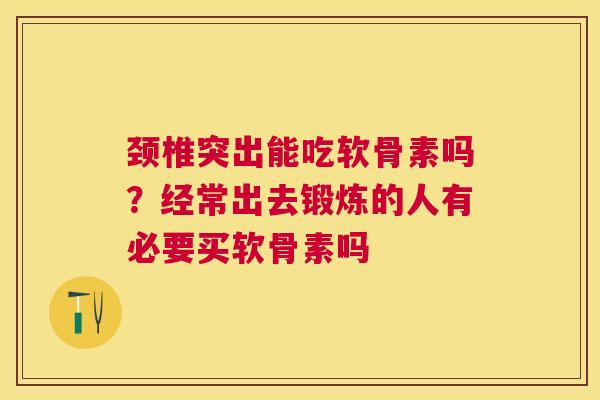 颈椎突出能吃软骨素吗?经常出去锻炼的人有必要买软骨素吗