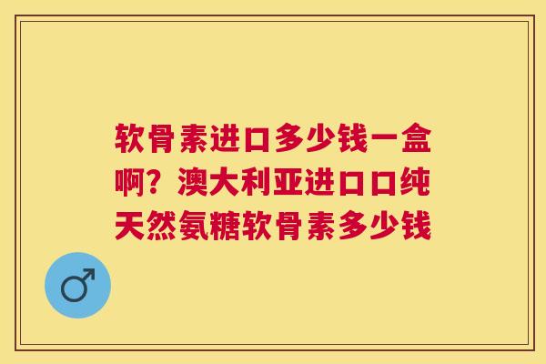 软骨素进口多少钱一盒啊?澳大利亚进口口纯天然氨糖软骨素多少钱 软骨素进口多少钱一盒啊?澳大利亚进口口纯天然氨糖软骨素多少钱