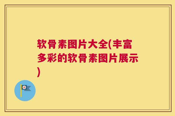 软骨素图片大全(丰富多彩的软骨素图片展示)