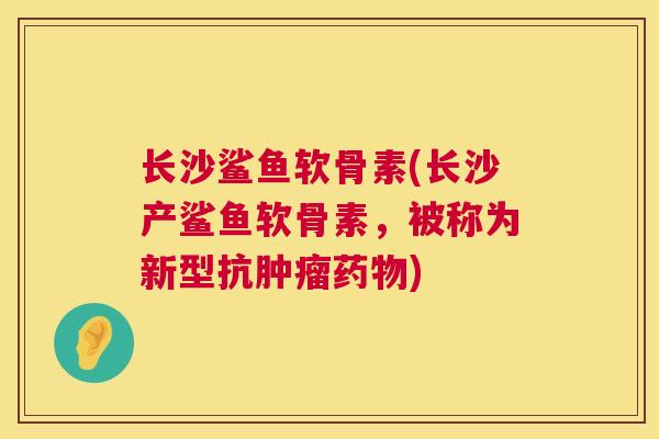 长沙鲨鱼软骨素(长沙产鲨鱼软骨素,被称为新型抗肿瘤药物)