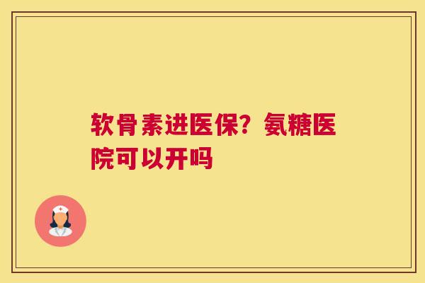 软骨素进医保?氨糖医院可以开吗