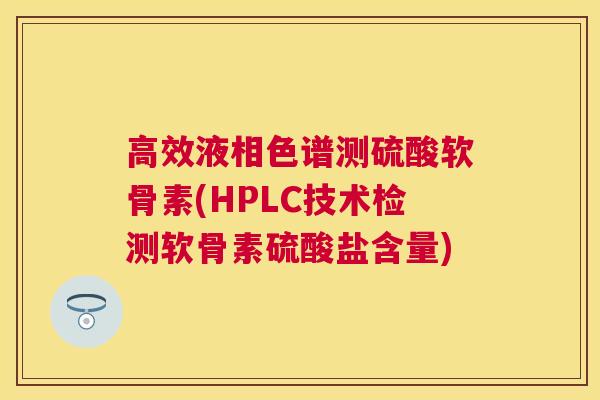 高效液相色谱测硫酸软骨素(HPLC技术检测软骨素硫酸盐含量)