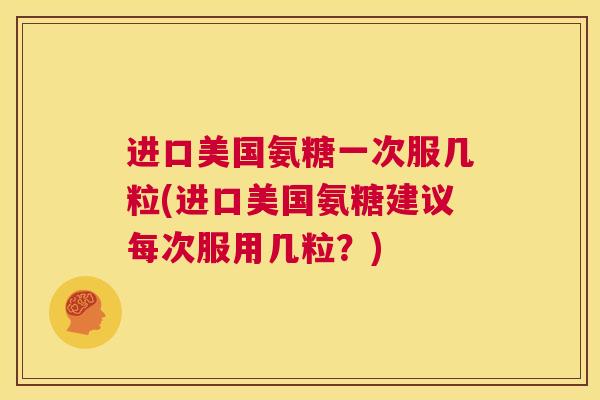 进口美国氨糖一次服几粒(进口美国氨糖建议每次服用几粒？)