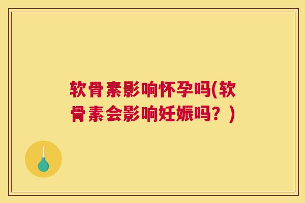 软骨素影响怀孕吗(软骨素会影响妊娠吗？)