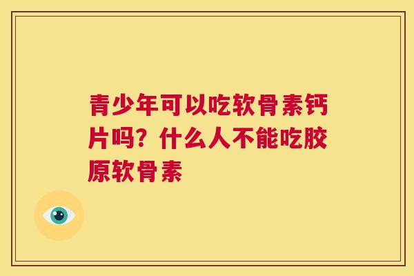 青少年可以吃软骨素钙片吗?什么人不能吃胶原软骨素 青少年可以吃软骨素钙片吗?什么人不能吃胶原软骨素