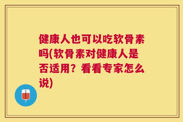 健康人也可以吃软骨素吗(软骨素对健康人是否适用？看看专家怎么说)