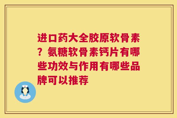 进口药大全胶原软骨素?氨糖软骨素钙片有哪些功效与作用有哪些品牌可以推荐