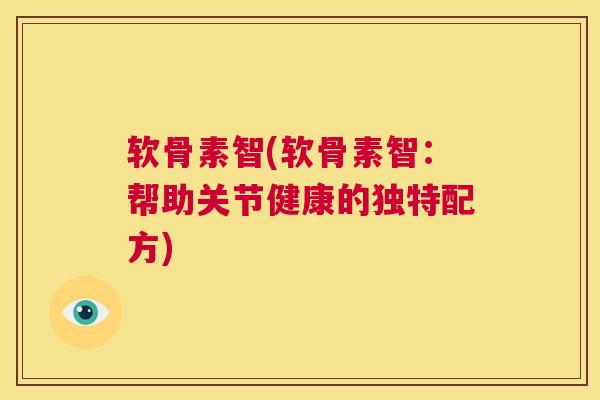 软骨素智(软骨素智:帮助关节健康的独特配方)