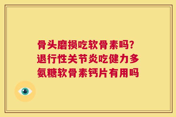 骨头磨损吃软骨素吗?吃健力多氨糖软骨素钙片有用吗 骨头磨损吃软骨素吗?吃健力多氨糖软骨素钙片有用吗