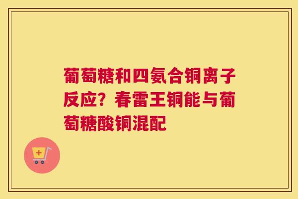 葡萄糖和四氨合铜离子反应?春雷王铜能与葡萄糖酸铜混配