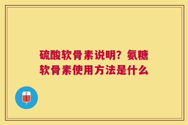 硫酸软骨素说明？氨糖软骨素使用方法是什么