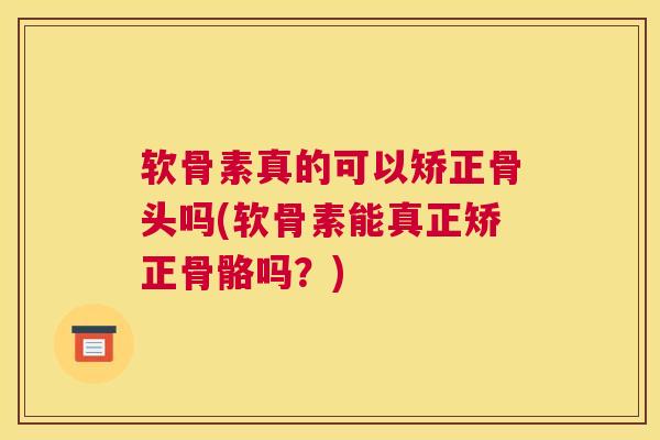 软骨素真的可以矫正骨头吗(软骨素能真正矫正骨骼吗?)