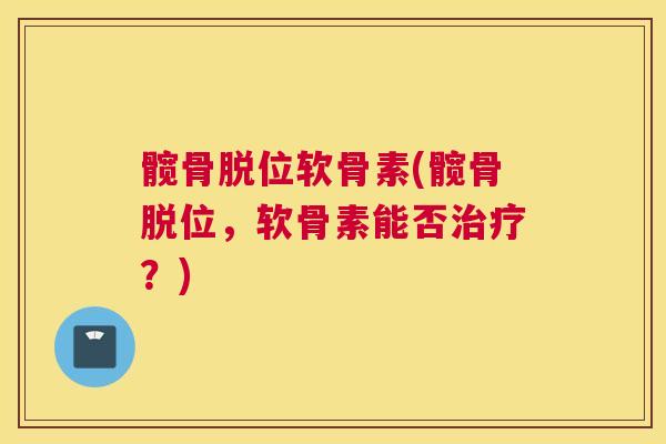 髋骨脱位软骨素(髋骨脱位,软骨素能否治疗?)