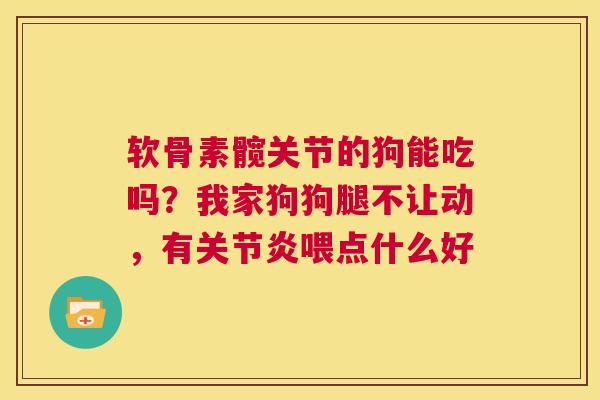 软骨素髋关节的狗能吃吗?我家狗狗腿不让动,有喂点什么好 软骨素髋关节的狗能吃吗?我家狗狗腿不让动,有喂点什么好