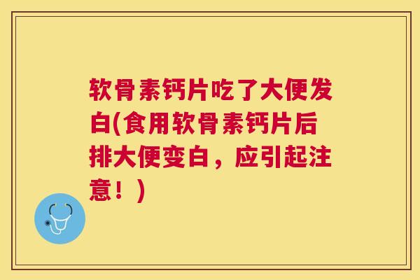 软骨素钙片吃了大便发白(食用软骨素钙片后排大便变白，应引起注意！)