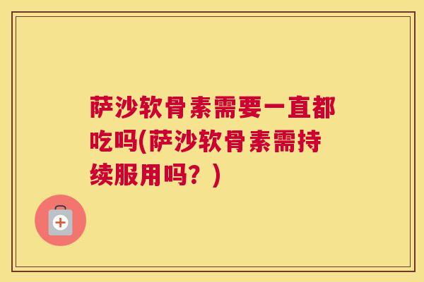 萨沙软骨素需要一直都吃吗(萨沙软骨素需持续服用吗？)