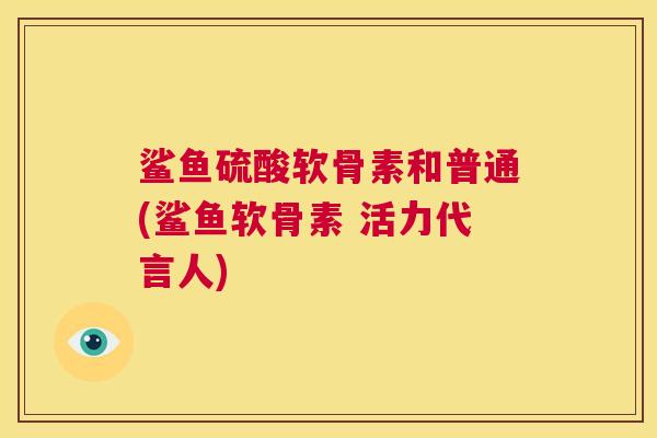 鲨鱼硫酸软骨素和普通(鲨鱼软骨素 活力代言人)