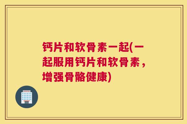 钙片和软骨素一起(一起服用钙片和软骨素，增强骨骼健康)