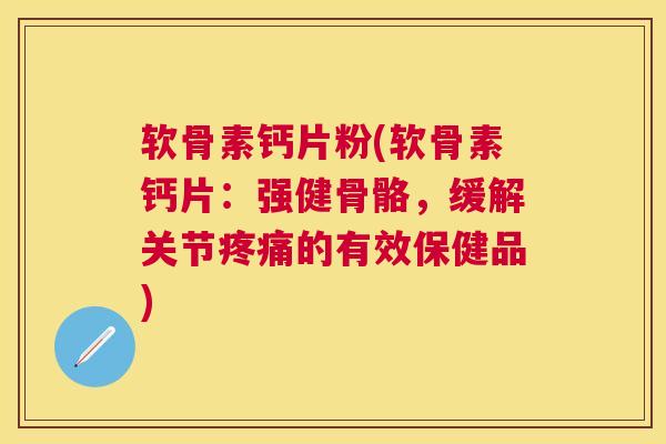 软骨素钙片粉(软骨素钙片：强健骨骼，缓解关节疼痛的有效保健品)