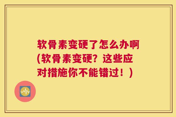 软骨素变硬了怎么办啊(软骨素变硬？这些应对措施你不能错过！)