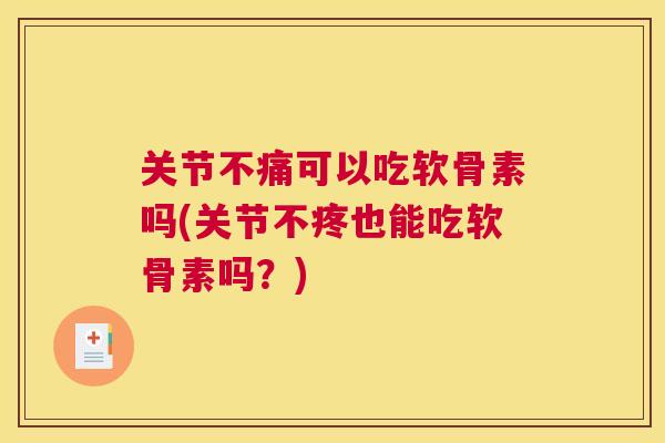 关节不痛可以吃软骨素吗(关节不疼也能吃软骨素吗？)