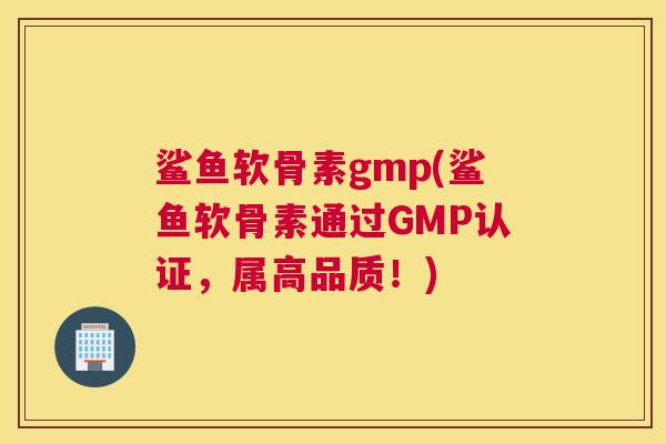 鲨鱼软骨素gmp(鲨鱼软骨素通过GMP认证，属高品质！)