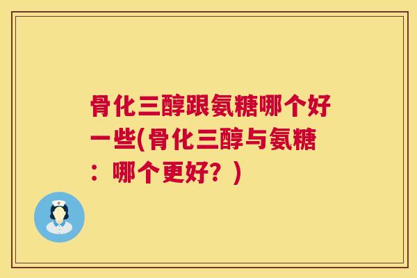骨化三醇跟氨糖哪个好一些(骨化三醇与氨糖：哪个更好？)