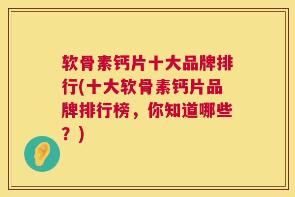 软骨素钙片十大品牌排行(十大软骨素钙片品牌排行榜，你知道哪些？)