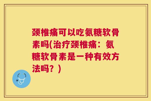 颈椎痛可以吃氨糖软骨素吗(治疗颈椎痛：氨糖软骨素是一种有效方法吗？)