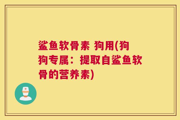 鲨鱼软骨素 狗用(狗狗专属：提取自鲨鱼软骨的营养素)