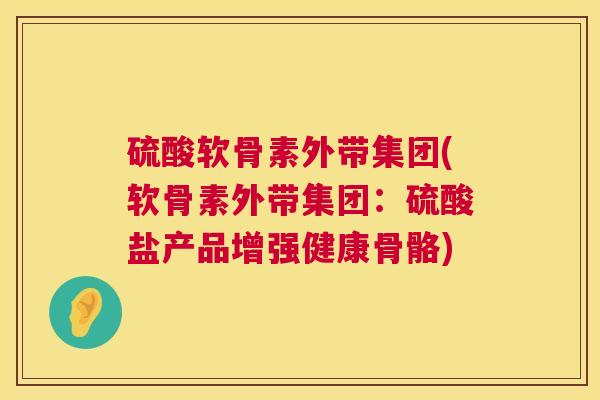 硫酸软骨素外带集团(软骨素外带集团：硫酸盐产品增强健康骨骼)