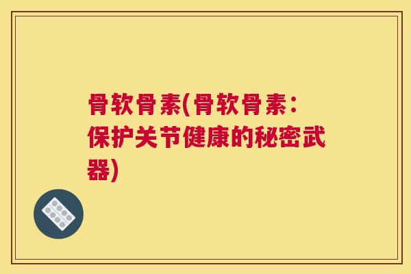 骨软骨素(骨软骨素：保护关节健康的秘密武器)