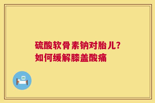 硫酸软骨素钠对胎儿？如何缓解膝盖酸痛